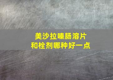 美沙拉嗪肠溶片和栓剂哪种好一点