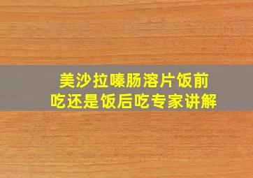 美沙拉嗪肠溶片饭前吃还是饭后吃专家讲解