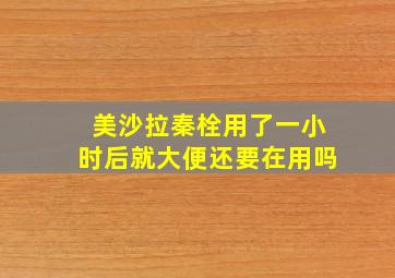 美沙拉秦栓用了一小时后就大便还要在用吗