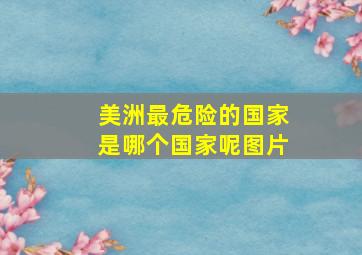 美洲最危险的国家是哪个国家呢图片