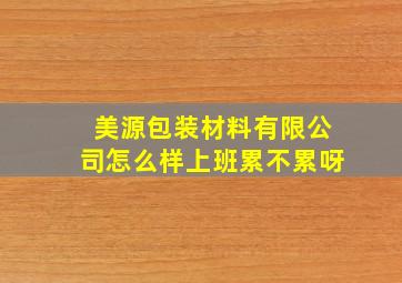 美源包装材料有限公司怎么样上班累不累呀