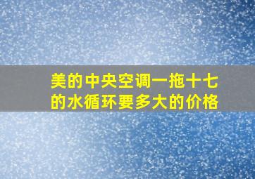 美的中央空调一拖十七的水循环要多大的价格