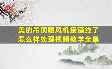 美的吊顶暖风机接错线了怎么样处理视频教学全集