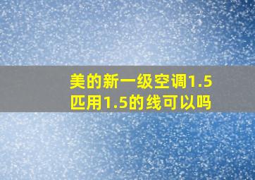 美的新一级空调1.5匹用1.5的线可以吗