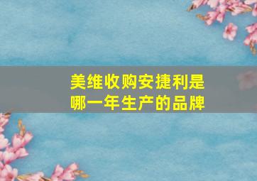 美维收购安捷利是哪一年生产的品牌