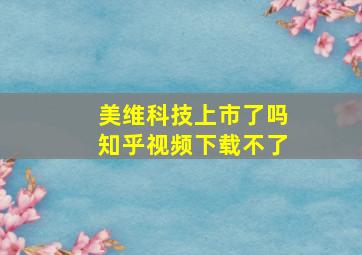 美维科技上市了吗知乎视频下载不了