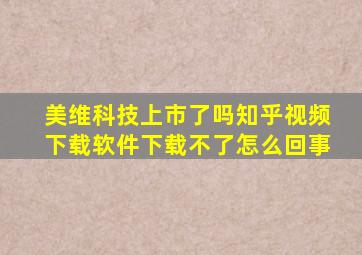 美维科技上市了吗知乎视频下载软件下载不了怎么回事