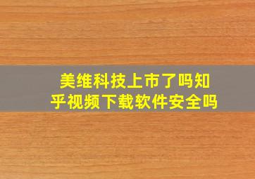 美维科技上市了吗知乎视频下载软件安全吗