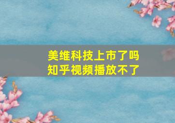 美维科技上市了吗知乎视频播放不了