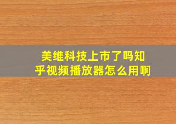 美维科技上市了吗知乎视频播放器怎么用啊