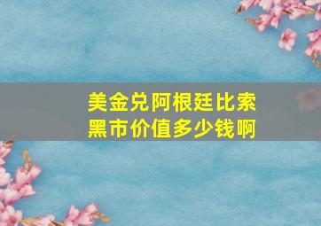 美金兑阿根廷比索黑市价值多少钱啊