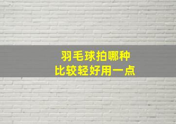 羽毛球拍哪种比较轻好用一点