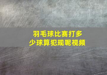 羽毛球比赛打多少球算犯规呢视频