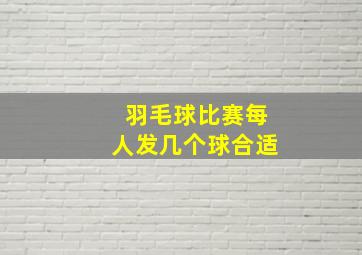 羽毛球比赛每人发几个球合适