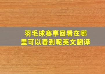 羽毛球赛事回看在哪里可以看到呢英文翻译