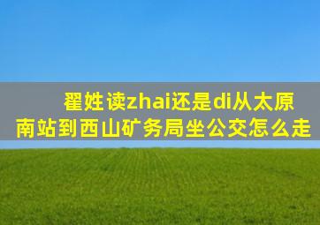 翟姓读zhai还是di从太原南站到西山矿务局坐公交怎么走