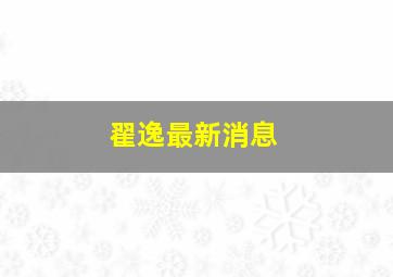 翟逸最新消息