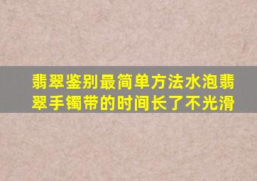 翡翠鉴别最简单方法水泡翡翠手镯带的时间长了不光滑