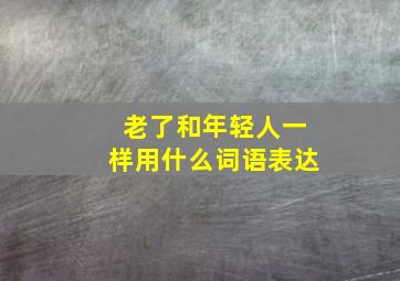 老了和年轻人一样用什么词语表达