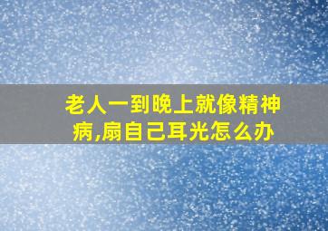 老人一到晚上就像精神病,扇自己耳光怎么办