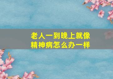 老人一到晚上就像精神病怎么办一样