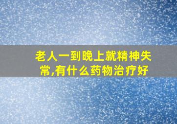 老人一到晚上就精神失常,有什么药物治疗好