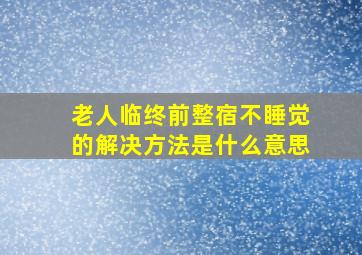 老人临终前整宿不睡觉的解决方法是什么意思