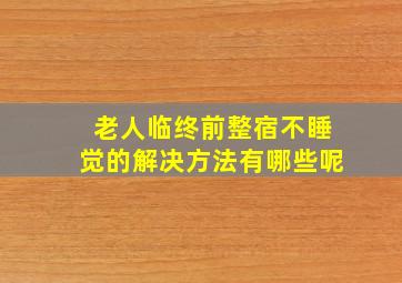 老人临终前整宿不睡觉的解决方法有哪些呢