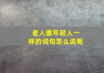 老人像年轻人一样的词句怎么说呢