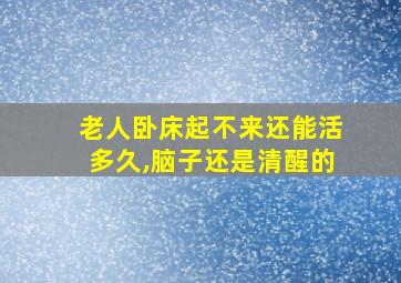 老人卧床起不来还能活多久,脑子还是清醒的