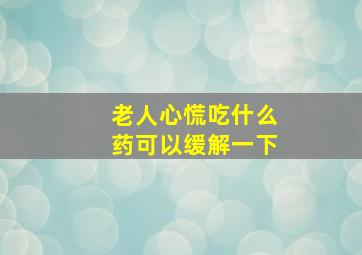 老人心慌吃什么药可以缓解一下