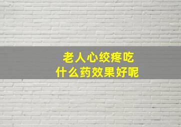 老人心绞疼吃什么药效果好呢