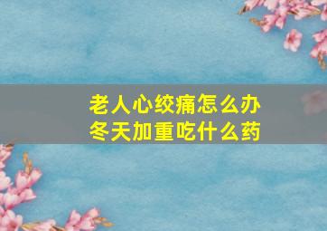 老人心绞痛怎么办冬天加重吃什么药