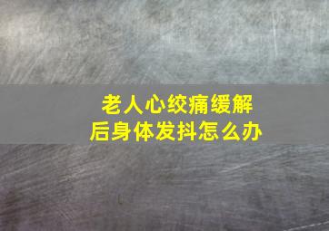 老人心绞痛缓解后身体发抖怎么办