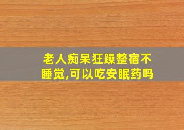 老人痴呆狂躁整宿不睡觉,可以吃安眠药吗