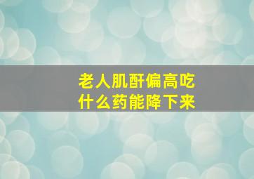 老人肌酐偏高吃什么药能降下来