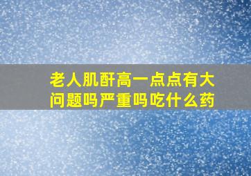 老人肌酐高一点点有大问题吗严重吗吃什么药