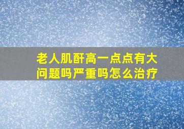 老人肌酐高一点点有大问题吗严重吗怎么治疗