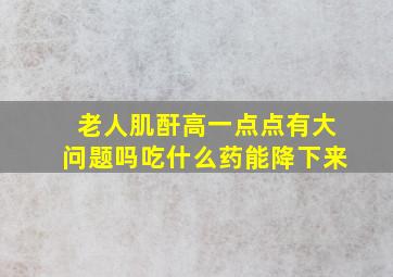 老人肌酐高一点点有大问题吗吃什么药能降下来