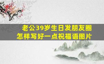 老公39岁生日发朋友圈怎样写好一点祝福语图片