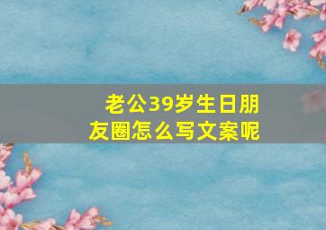 老公39岁生日朋友圈怎么写文案呢