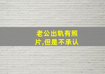 老公出轨有照片,但是不承认