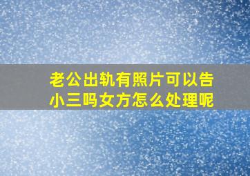 老公出轨有照片可以告小三吗女方怎么处理呢