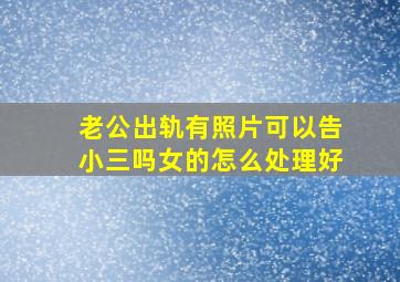 老公出轨有照片可以告小三吗女的怎么处理好