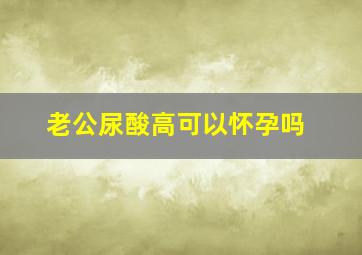 老公尿酸高可以怀孕吗