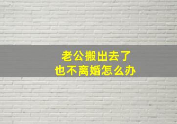 老公搬出去了也不离婚怎么办