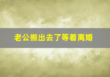 老公搬出去了等着离婚