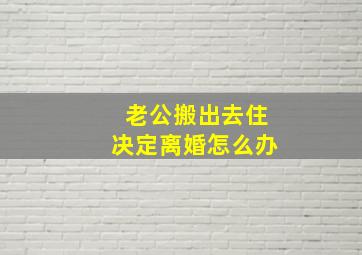 老公搬出去住决定离婚怎么办