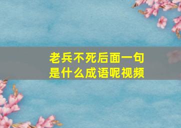 老兵不死后面一句是什么成语呢视频