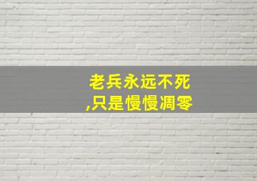 老兵永远不死,只是慢慢凋零